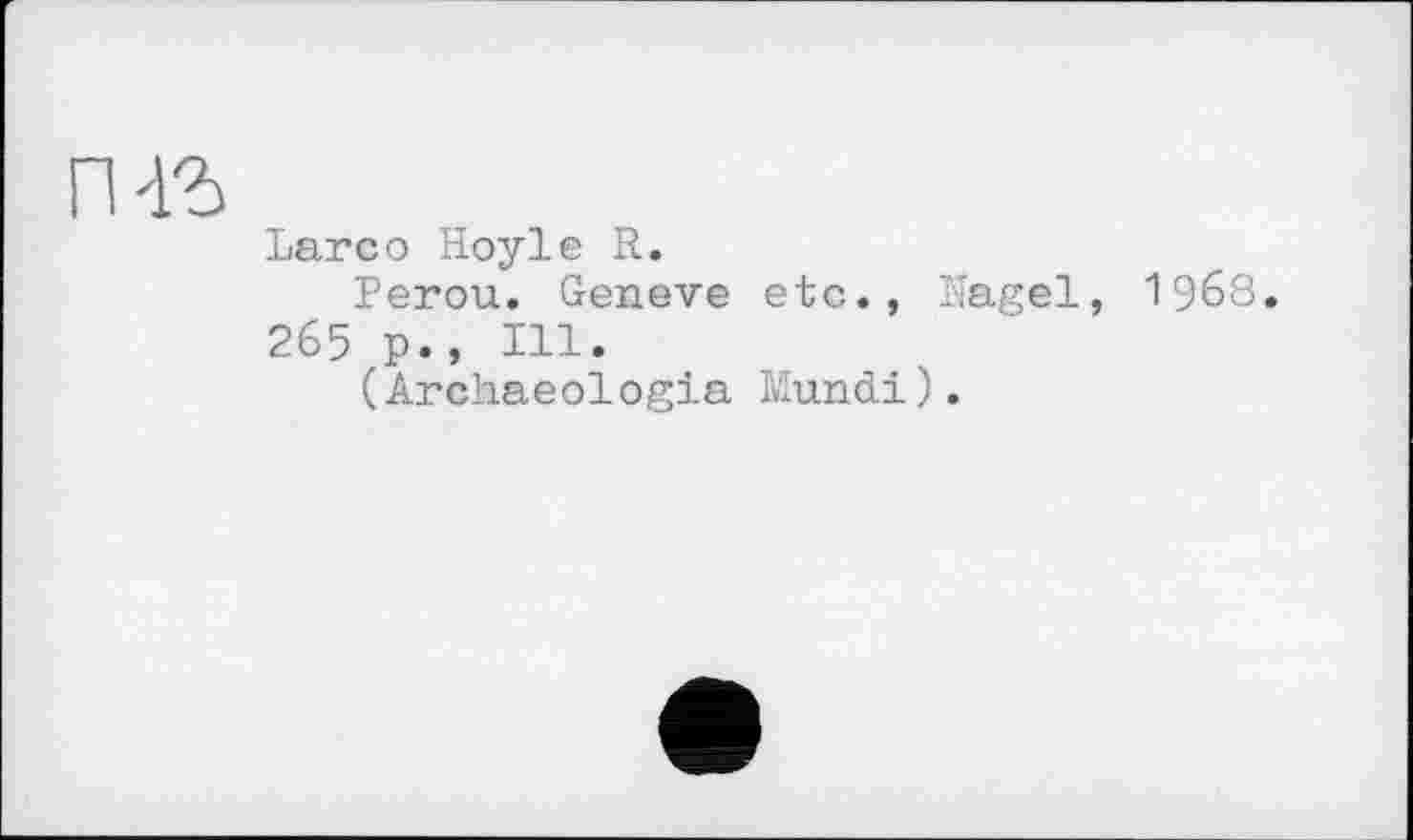 ﻿гчъ
Lareо Hoyle R.
Pérou. Geneve etc., Nagel, 19б8.
265 p., Hl.
(Arcliaeologia Mundi).